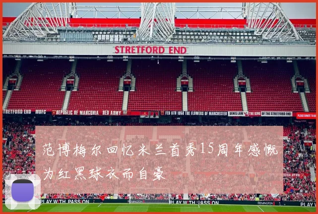 范博梅尔回忆米兰首秀15周年感慨为红黑球衣而自豪